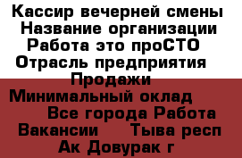 Кассир вечерней смены › Название организации ­ Работа-это проСТО › Отрасль предприятия ­ Продажи › Минимальный оклад ­ 18 000 - Все города Работа » Вакансии   . Тыва респ.,Ак-Довурак г.